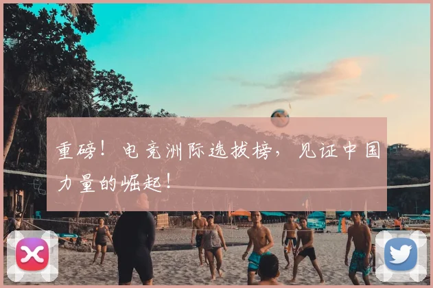 重磅!电竞洲际选拔榜,见证中国力量的崛起!