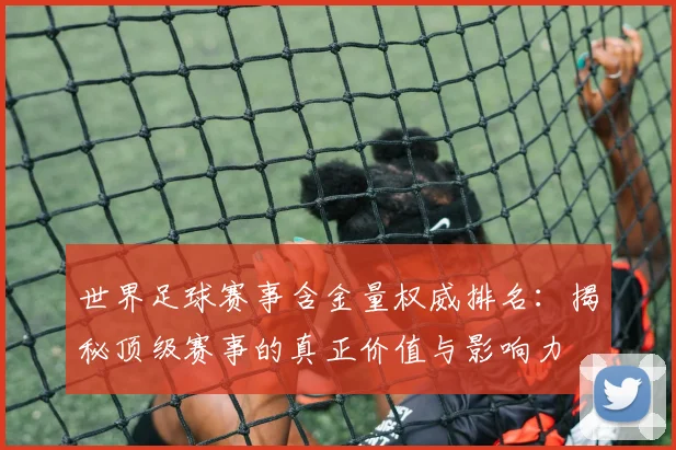 世界足球赛事含金量权威排名：揭秘顶级赛事的真正价值与影响力