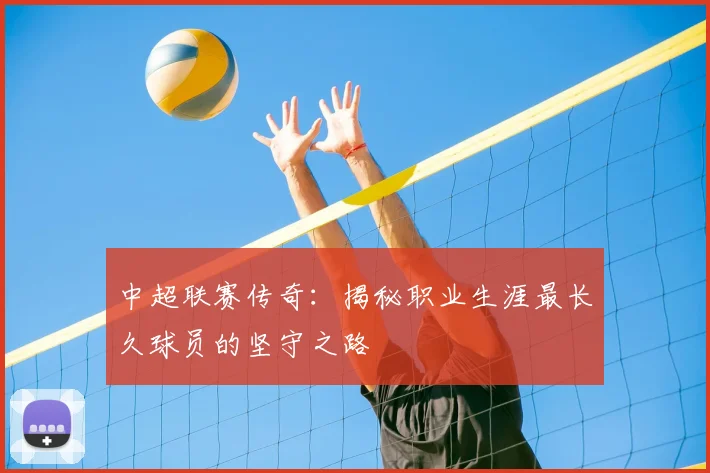 中超联赛传奇：揭秘职业生涯最长久球员的坚守之路
