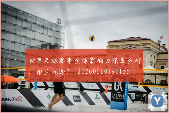 世界足球赛事全球影响力深度分析:谁主沉浮?_20260610190155