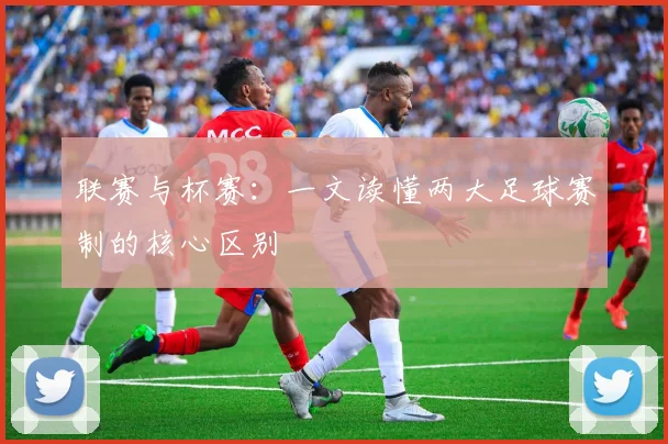 联赛与杯赛:一文读懂两大足球赛制的核心区别