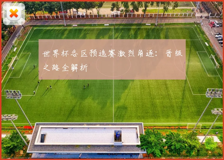 世界杯各区预选赛激烈角逐:晋级之路全解析